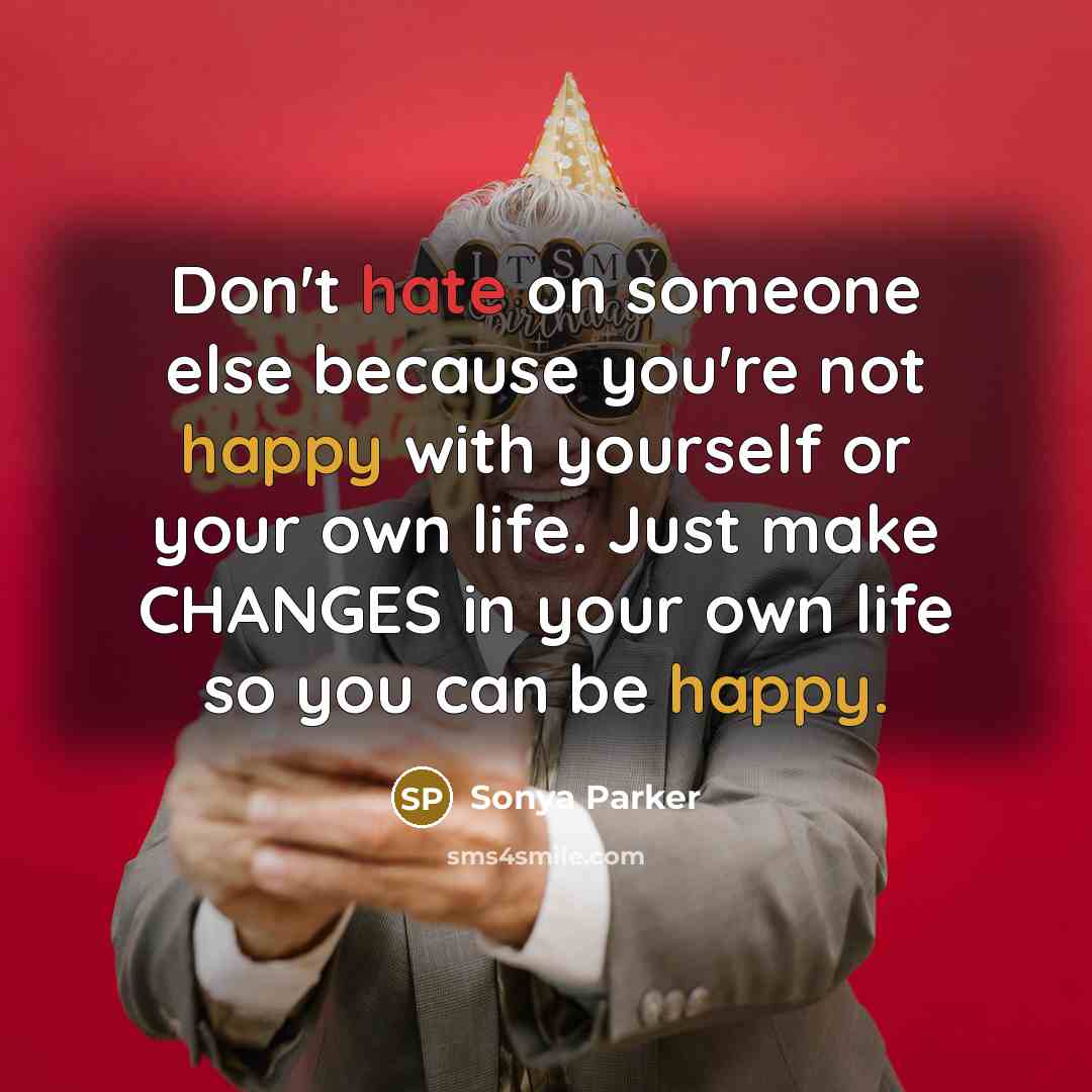 “Don't hate on someone else because you're not happy with yourself or your own life. Just make CHANGES in your own life so you can be happy.” quote by Sonya Parker
