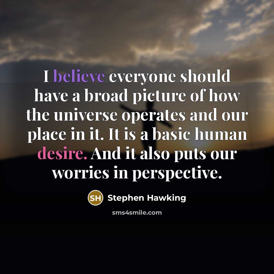 “I believe everyone should have a broad picture of how the universe operates and our place in it. It is a basic human desire. And it also puts our worries in perspective.” quote by Stephen Hawking