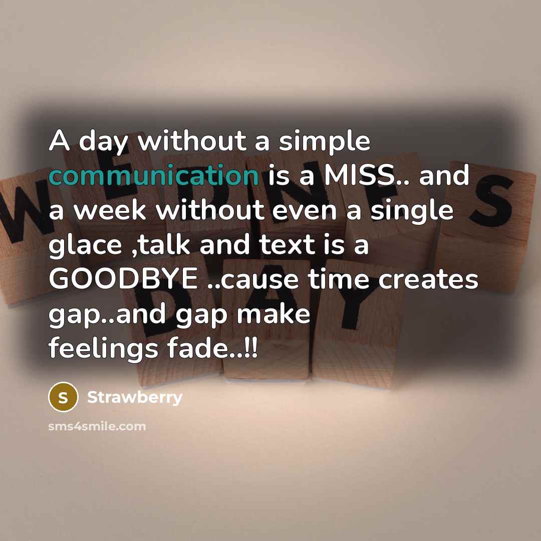 “A day without a simple communication is a MISS.. and a week without even a single glace ,talk and text is a GOODBYE ..cause time creates gap..and gap make feelings fade..!!” quote by Strawberry