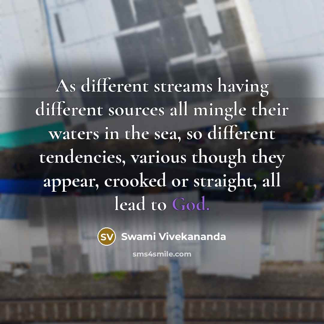 “As different streams having different sources all mingle their waters in the sea, so different tendencies, various though they appear, crooked or straight, all lead to God.” quote by Swami Vivekananda