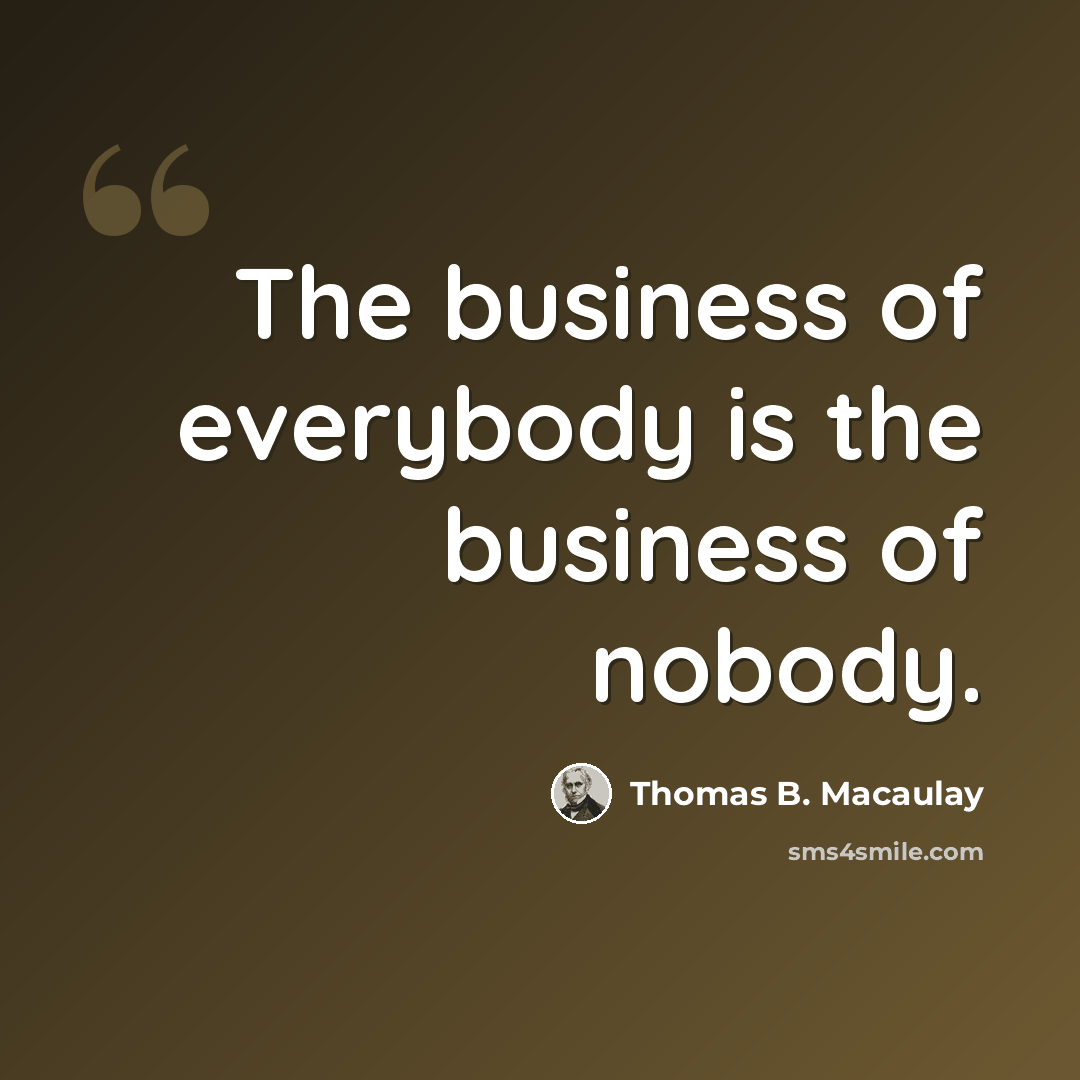 “The business of everybody is the business of nobody.” quote by Thomas B. Macaulay