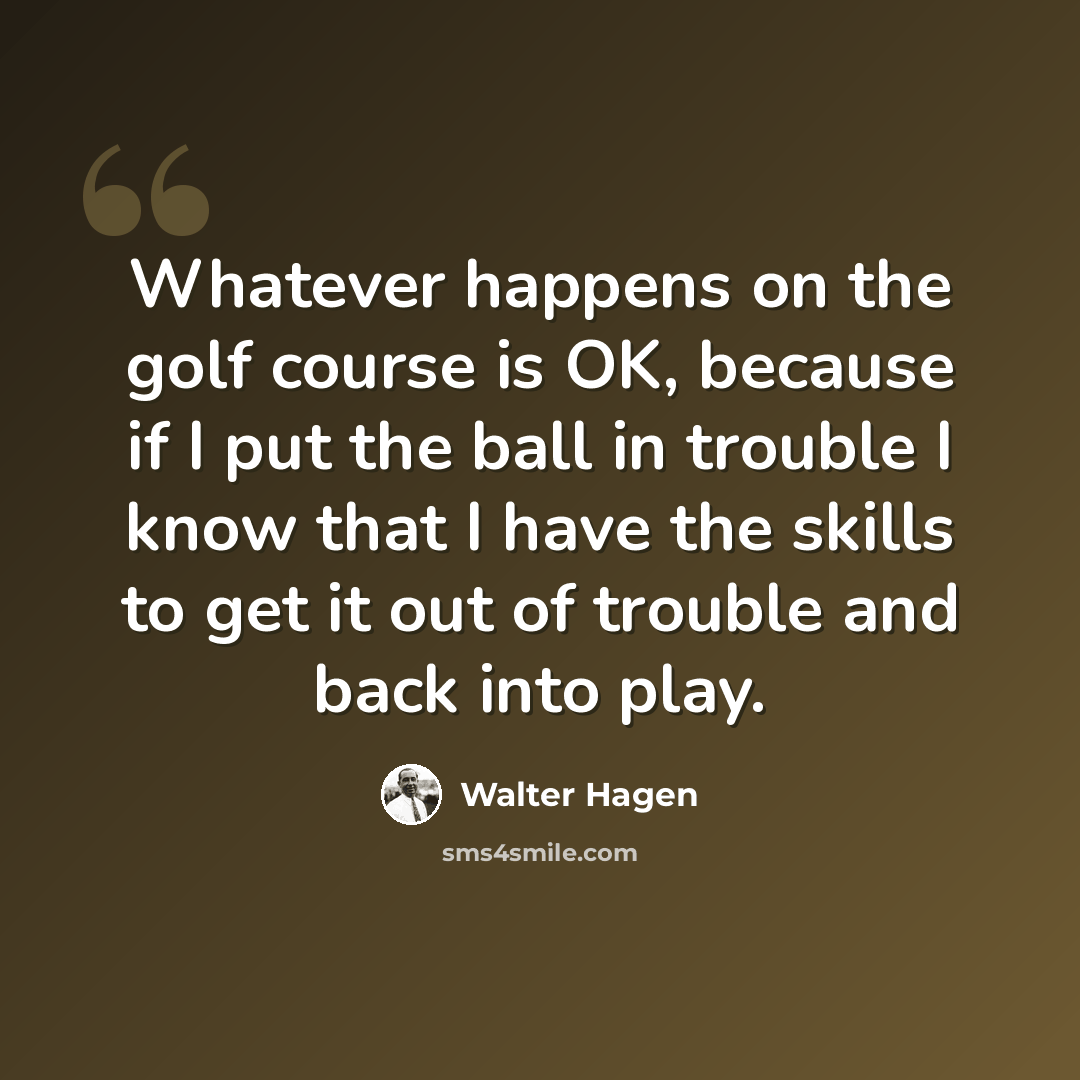 “Whatever happens on the golf course is OK, because if I put the ball in trouble I know that I have the skills to get it out of trouble and back into play.” quote by Walter Hagen