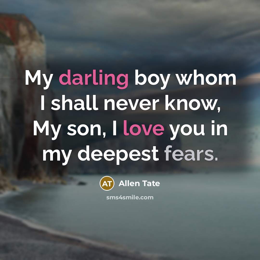 “My darling boy whom I shall never know, My son, I love you in my deepest fears.” quote by Allen Tate