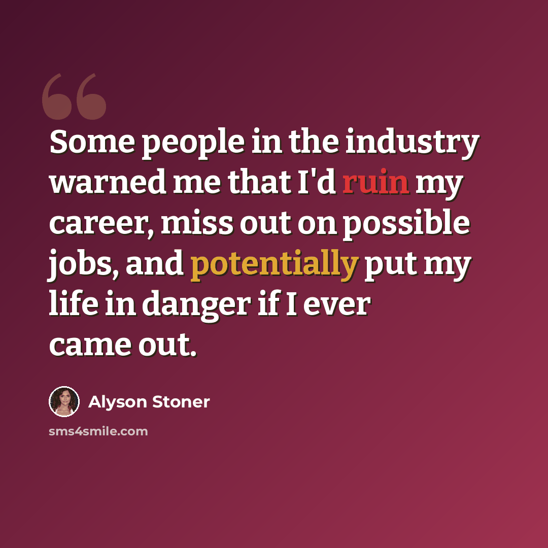“Some people in the industry warned me that I'd ruin my career, miss out on possible jobs, and potentially put my life in danger if I ever came out.” quote by Alyson Stoner