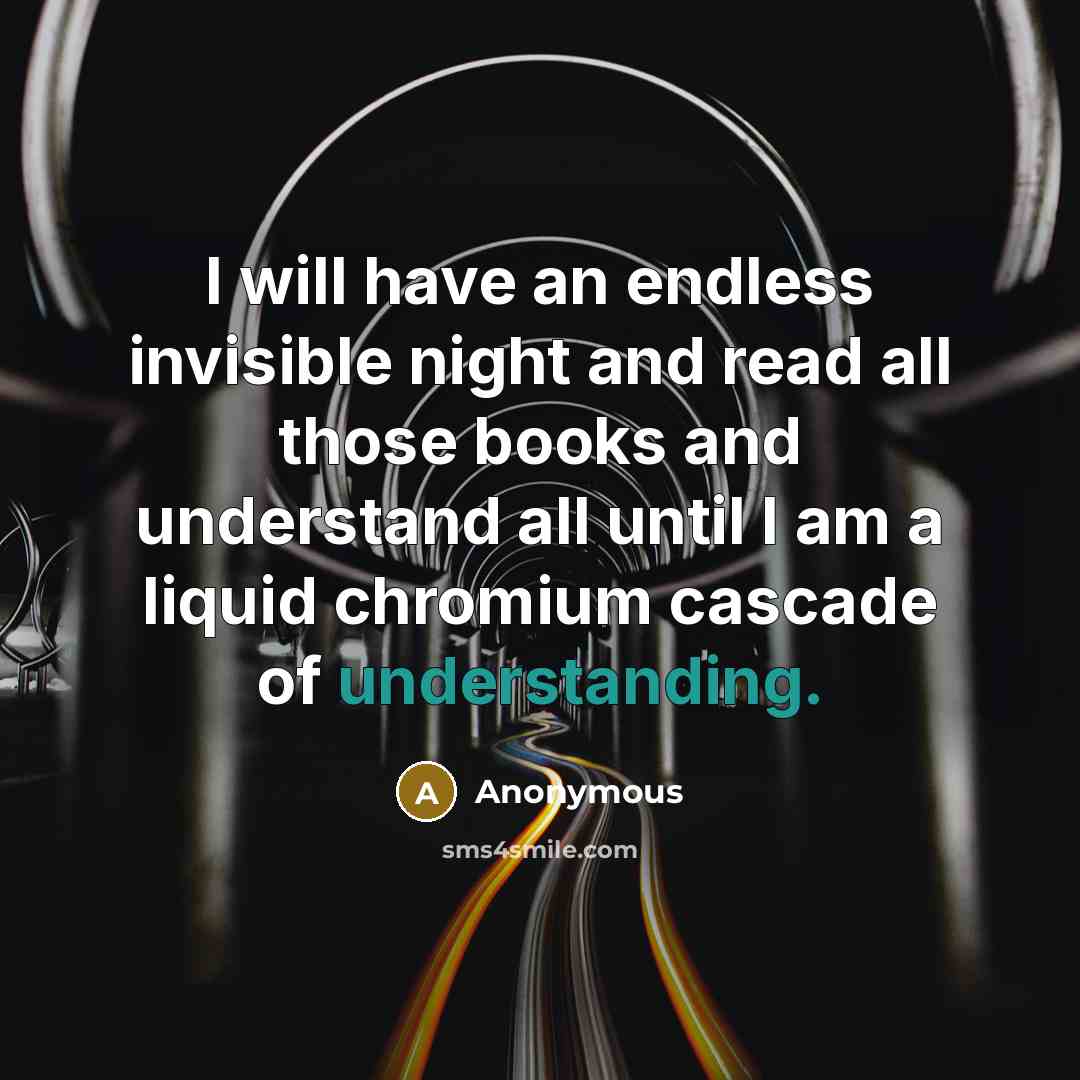 “I will have an endless invisible night and read all those books and understand all until I am a liquid chromium cascade of understanding.” quote by Anonymous
