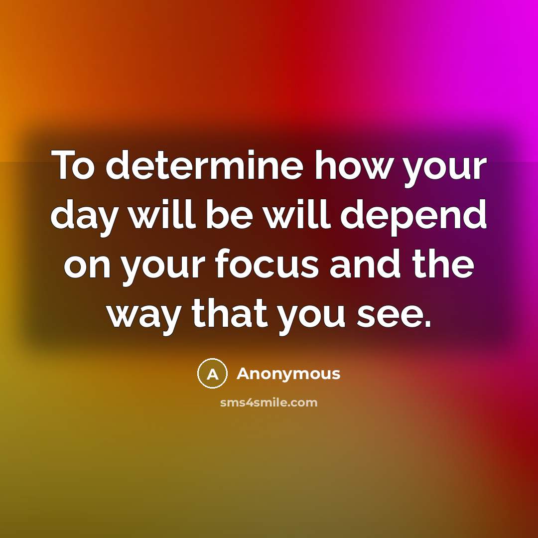 “To determine how your day will be will depend on your focus and the way that you see.” quote by Anonymous