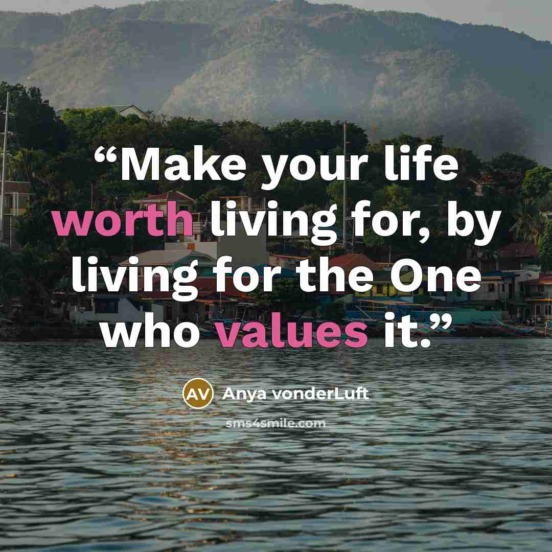“Make your life worth living for, by living for the One who values it.” quote by Anya vonderLuft