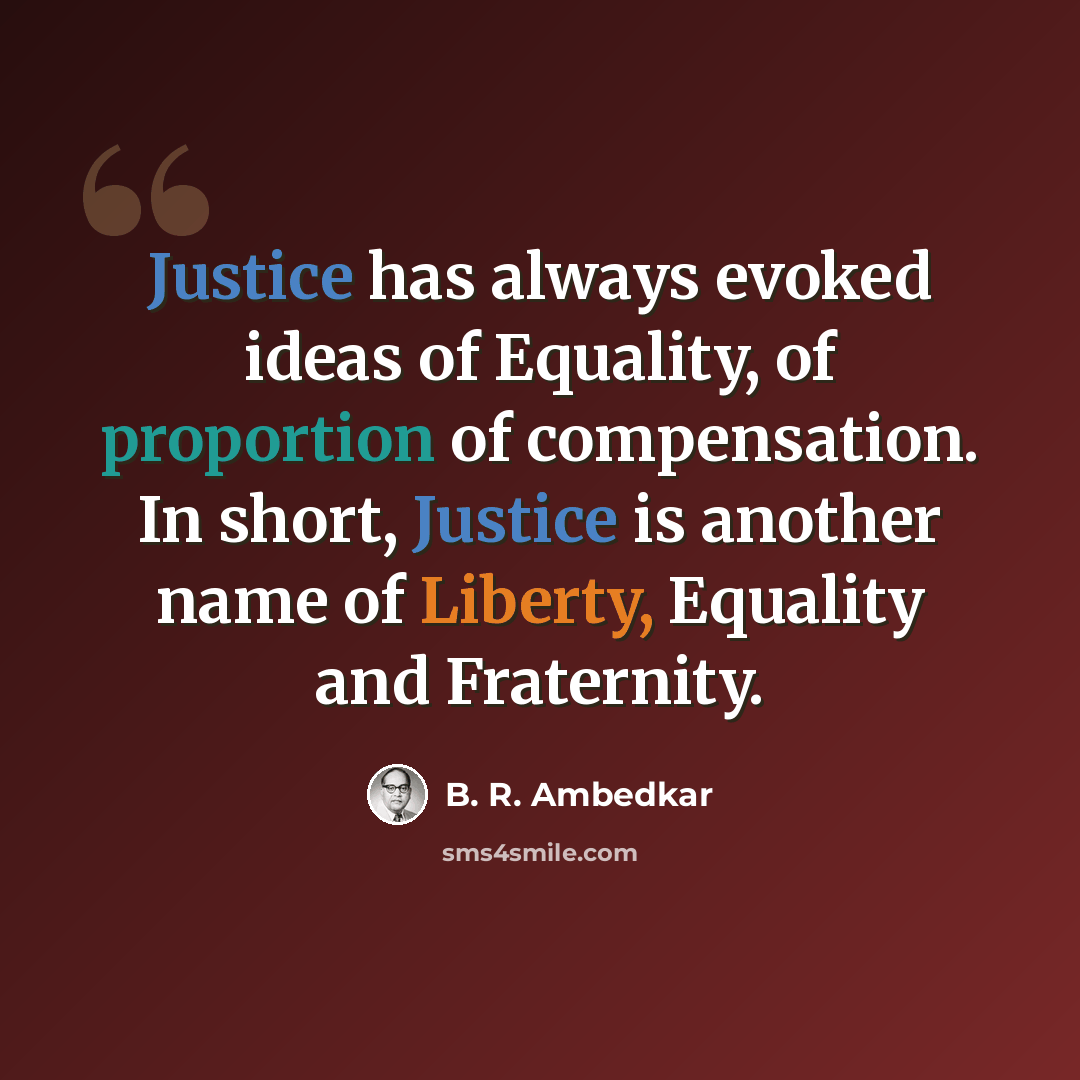 “Justice has always evoked ideas of Equality, of proportion of compensation. In short, Justice is another name of Liberty, Equality and Fraternity.” quote by B. R. Ambedkar