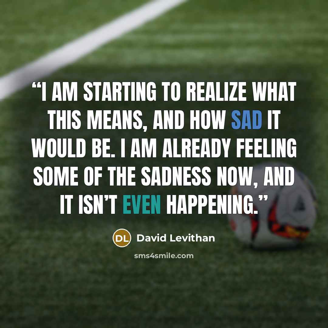 “I am starting to realize what this means, and how sad it would be. I am already feeling some of the sadness now, and it isn’t even happening.” quote by David Levithan