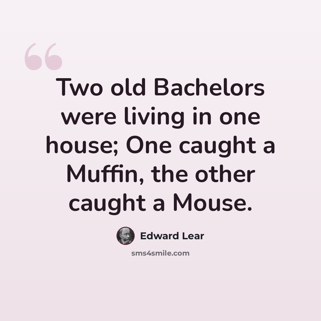 “Two old Bachelors were living in one house; One caught a Muffin, the other caught a Mouse.” quote by Edward Lear