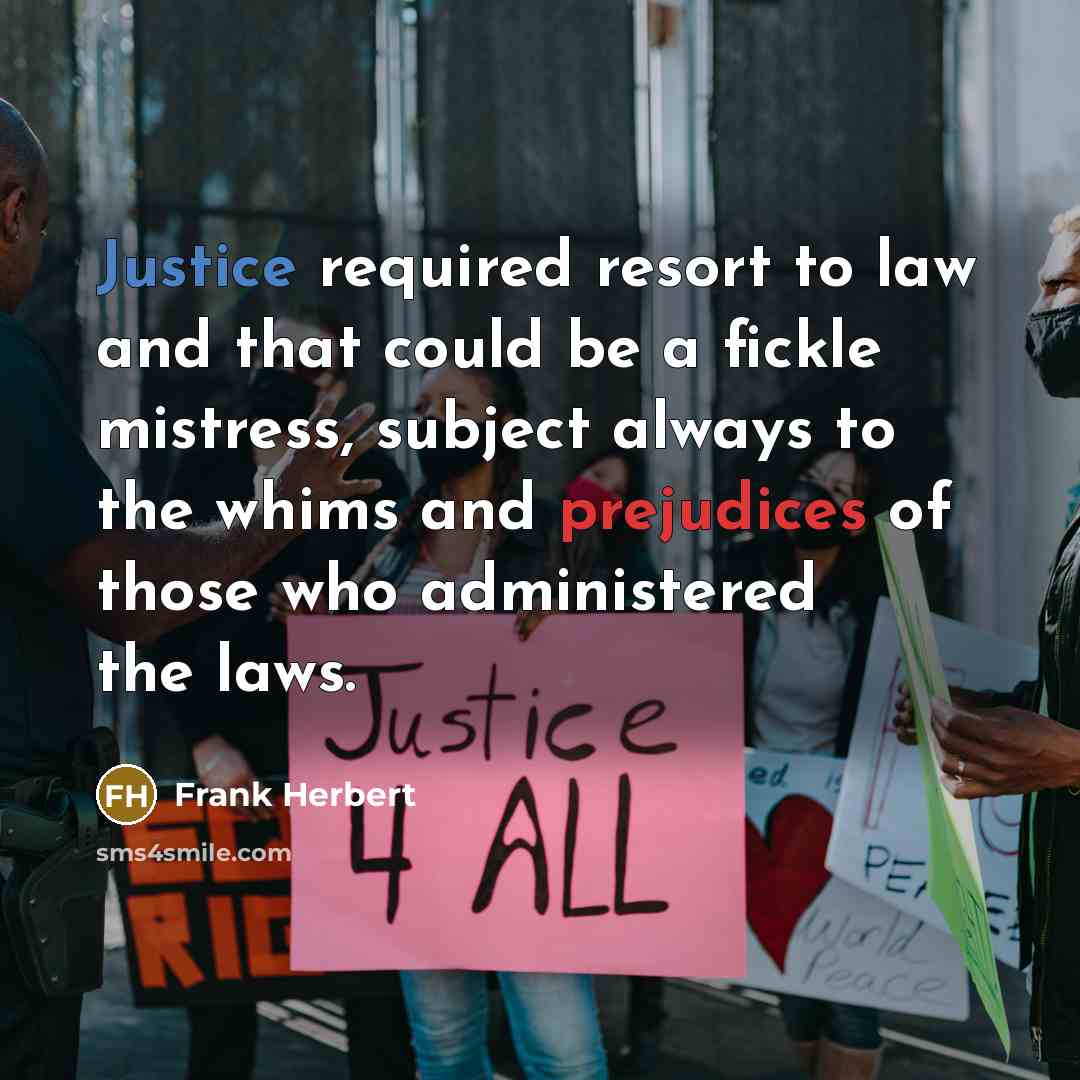 “Justice required resort to law and that could be a fickle mistress, subject always to the whims and prejudices of those who administered the laws.” quote by Frank Herbert