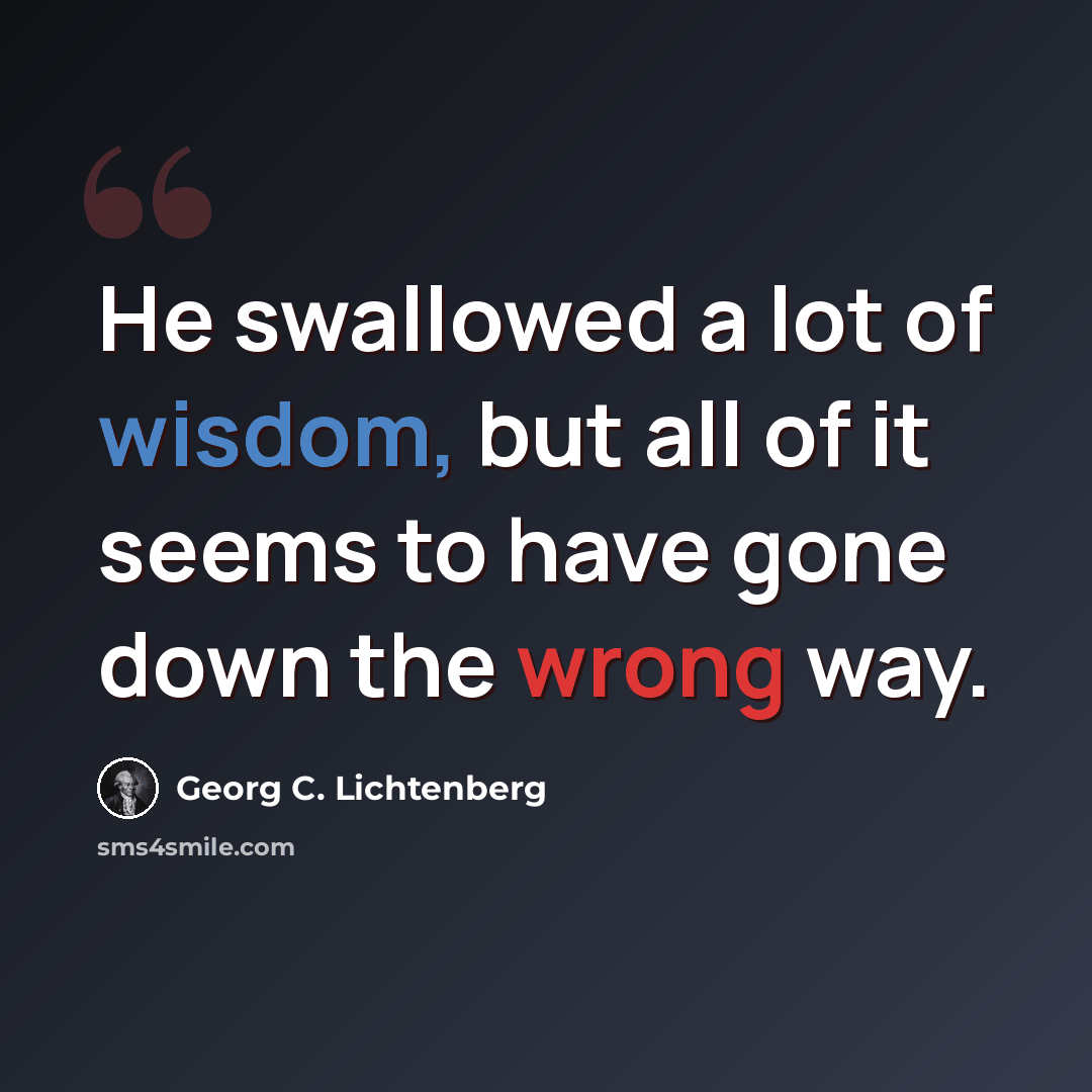 “He swallowed a lot of wisdom, but all of it seems to have gone down the wrong way.” quote by Georg C. Lichtenberg
