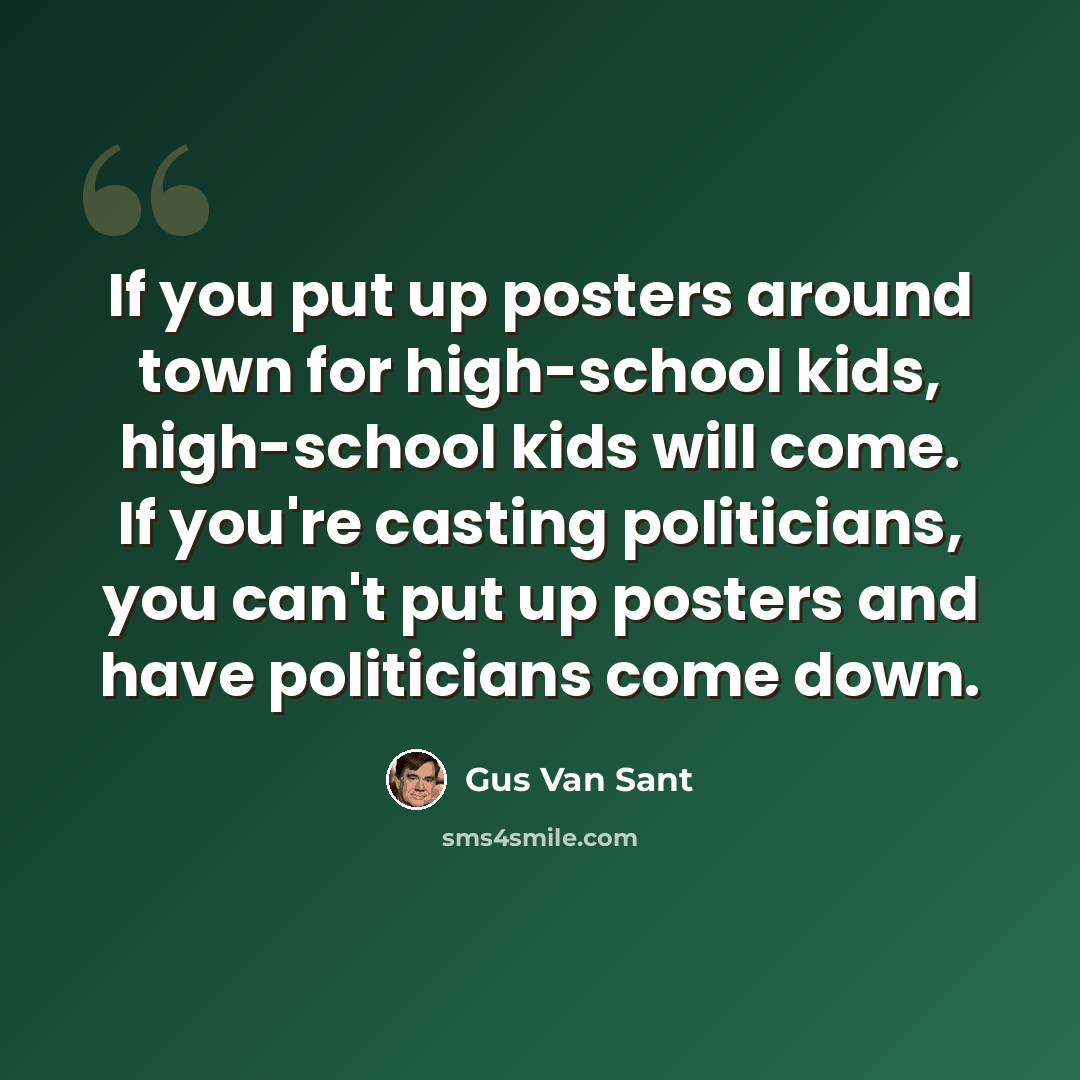 “If you put up posters around town for high-school kids, high-school kids will come. If you're casting politicians, you can't put up posters and have politicians come down.” quote by Gus Van Sant