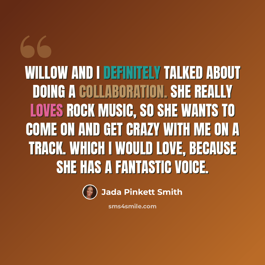 “Willow and I definitely talked about doing a collaboration. She really loves rock music, so she wants to come on and get crazy with me on a track. Which I would love, because she has a fantastic voice.” quote by Jada Pinkett Smith