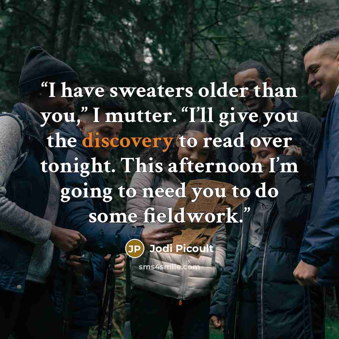 “I have sweaters older than you,” I mutter. “I’ll give you the discovery to read over tonight. This afternoon I’m going to need you to do some fieldwork.” quote by Jodi Picoult