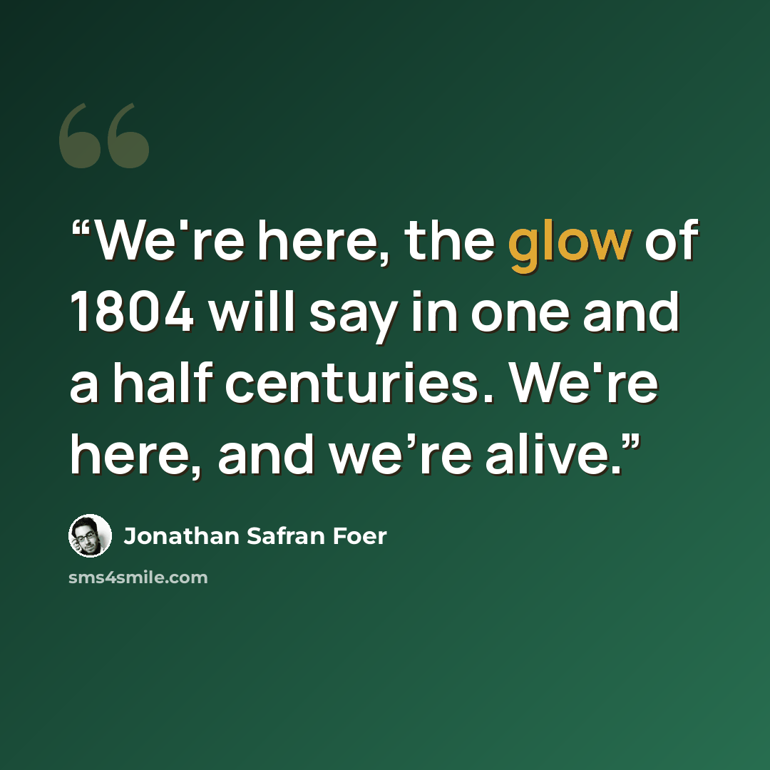 “We're here, the glow of 1804 will say in one and a half centuries. We're here, and we're alive.” quote by Jonathan Safran Foer