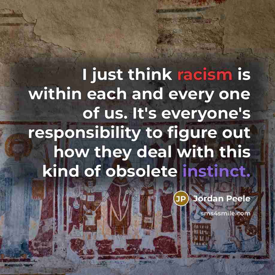 “I just think racism is within each and every one of us. It's everyone's responsibility to figure out how they deal with this kind of obsolete instinct.” quote by Jordan Peele