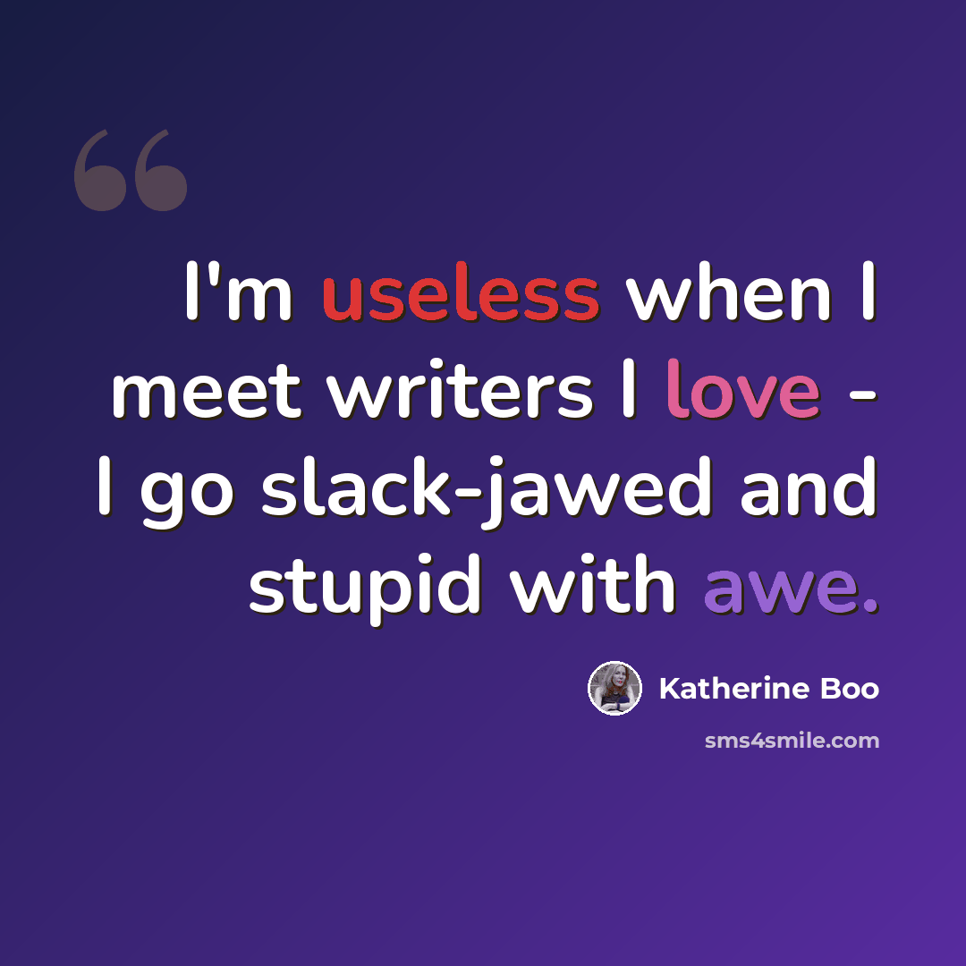 “I'm useless when I meet writers I love - I go slack-jawed and stupid with awe.” quote by Katherine Boo
