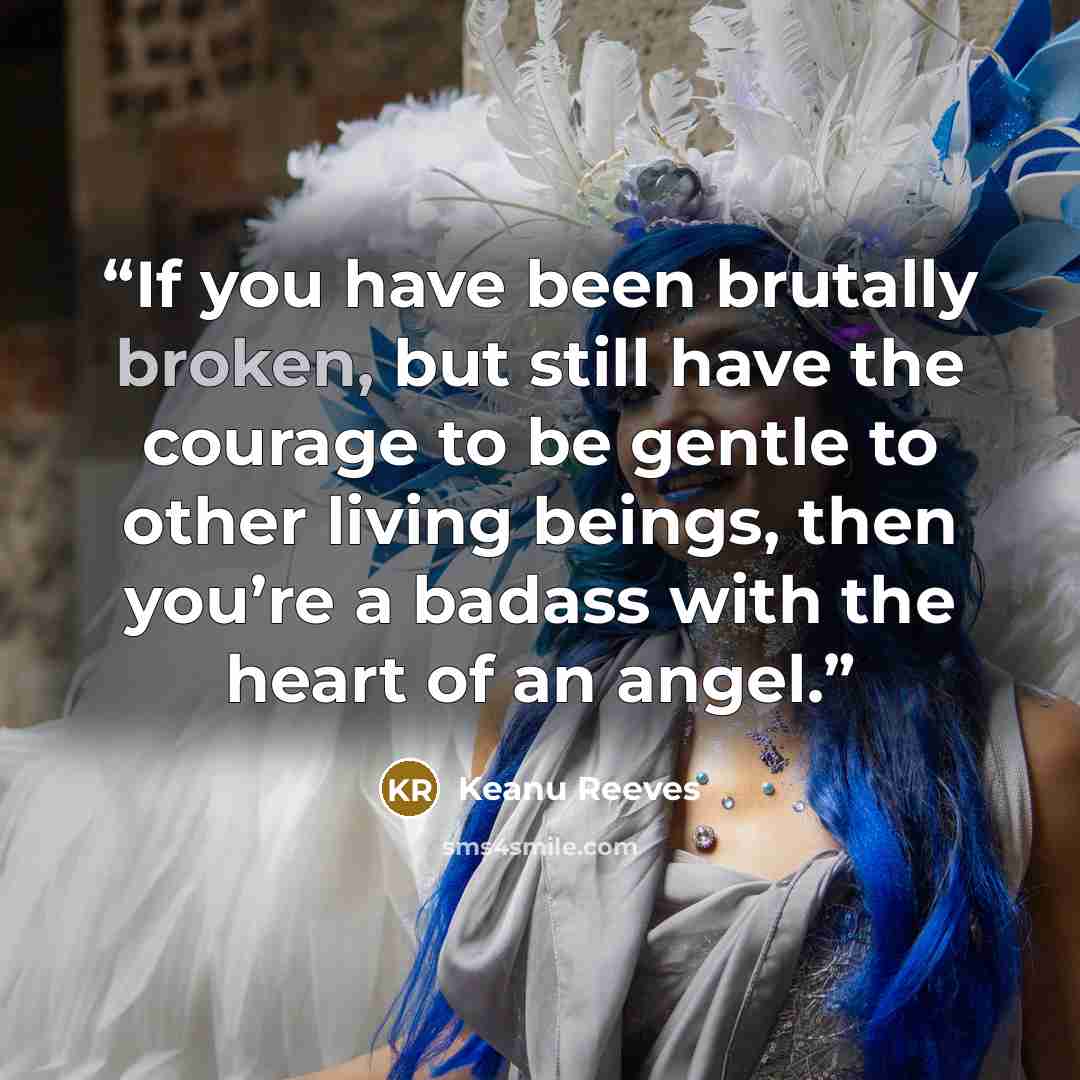 “If you have been brutally broken, but still have the courage to be gentle to other living beings, then you’re a badass with the heart of an angel.” quote by Keanu Reeves