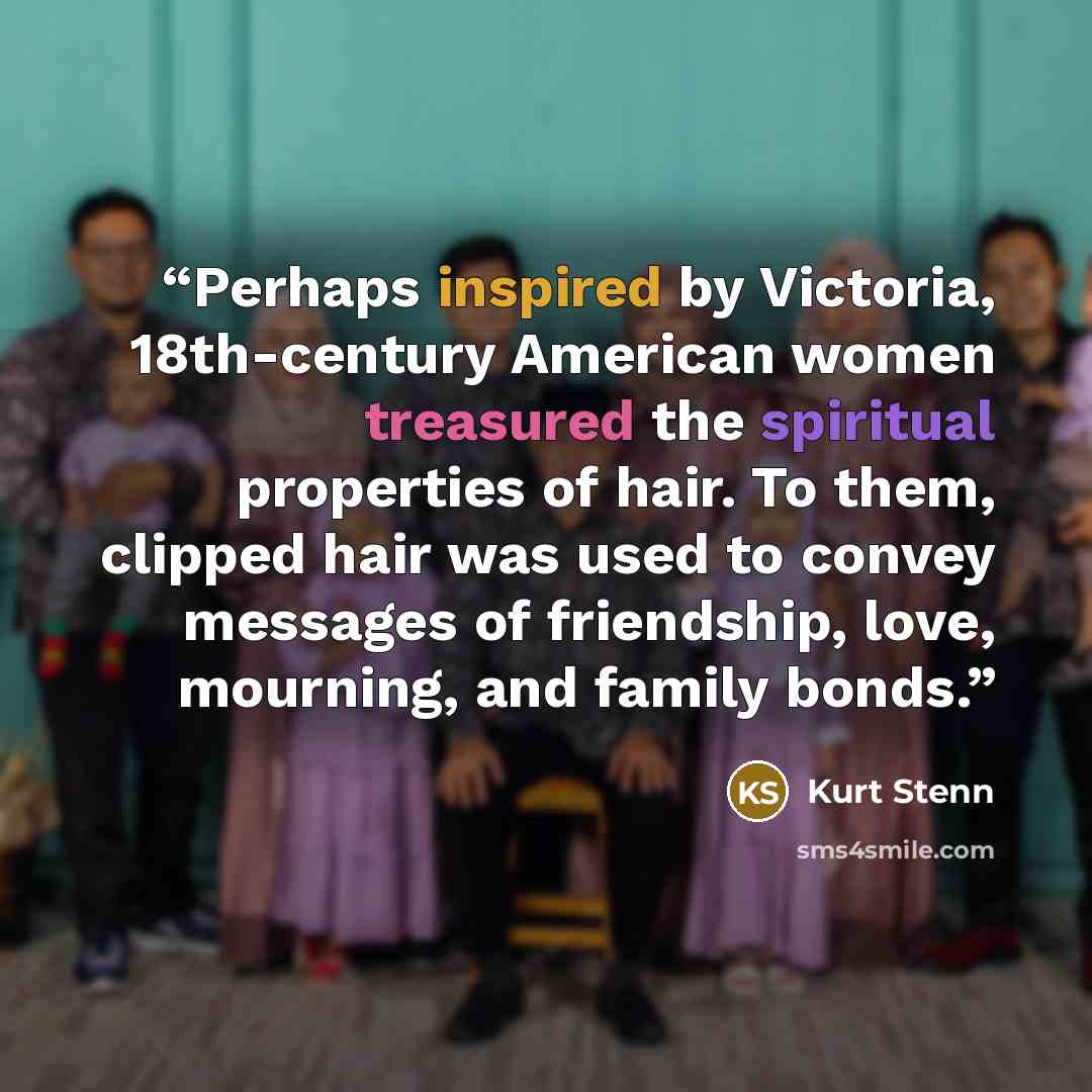 “Perhaps inspired by Victoria, 18th-century American women treasured the spiritual properties of hair. To them, clipped hair was used to convey messages of friendship, love, mourning, and family bonds.” quote by Kurt Stenn