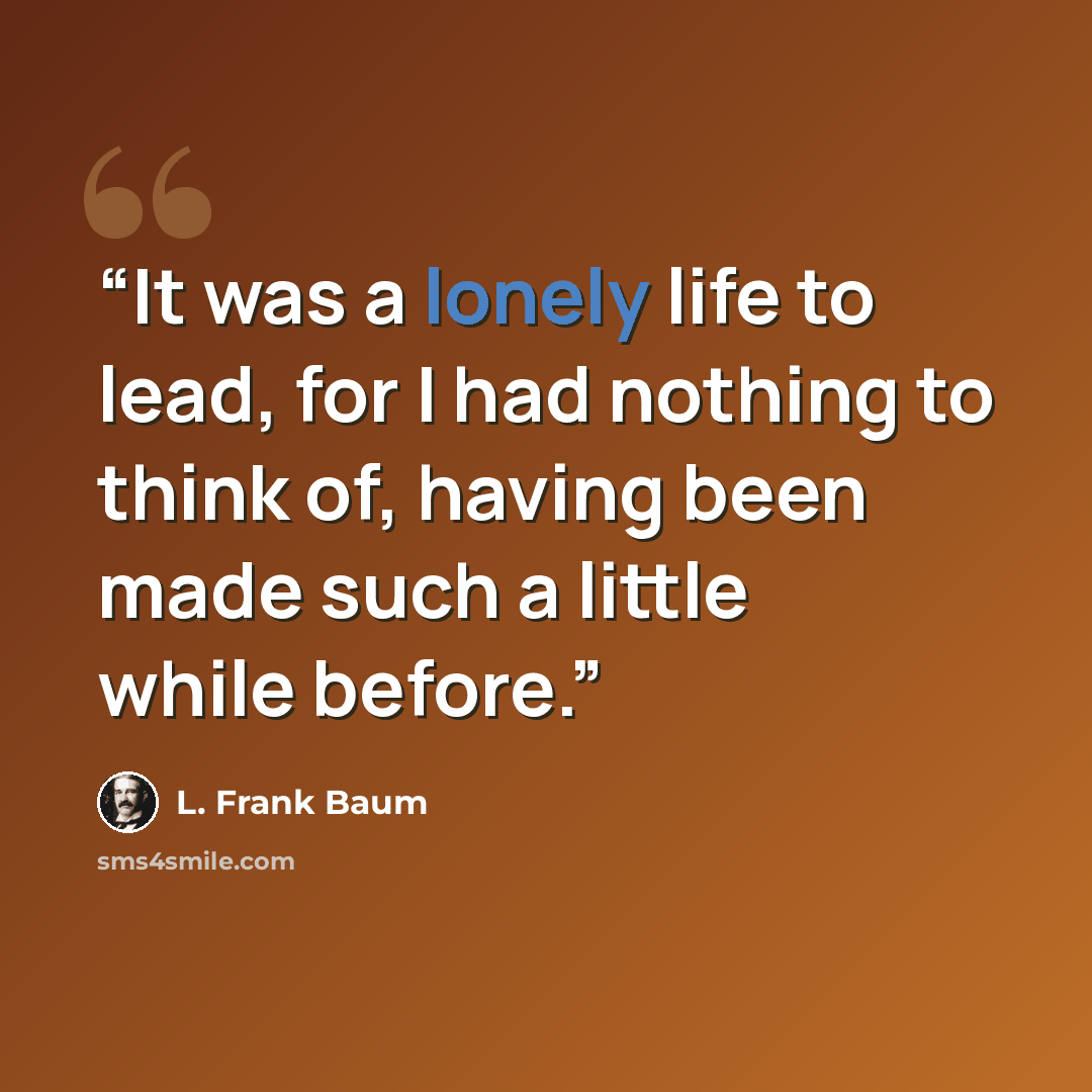 “It was a lonely life to lead, for I had nothing to think of, having been made such a little while before.” quote by L. Frank Baum