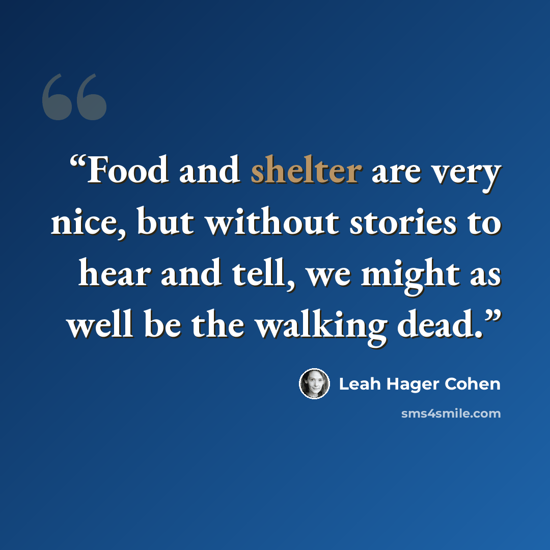“Food and shelter are very nice, but without stories to hear and tell, we might as well be the walking dead.” quote by Leah Hager Cohen
