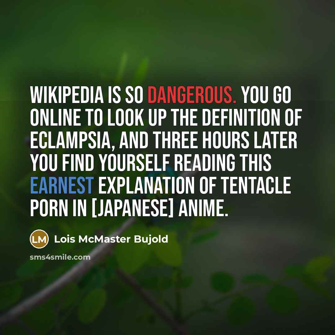 “Wikipedia is so dangerous. You go online to look up the definition of eclampsia, and three hours later you find yourself reading this earnest explanation of tentacle porn in [Japanese] anime.” quote by Lois McMaster Bujold