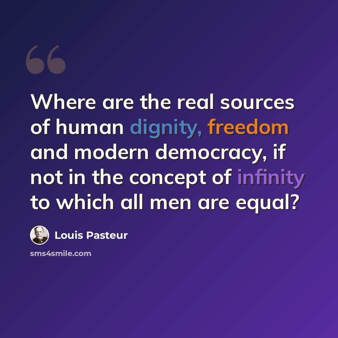 “Where are the real sources of human dignity, freedom and modern democracy, if not in the concept of infinity to which all men are equal?” quote by Louis Pasteur