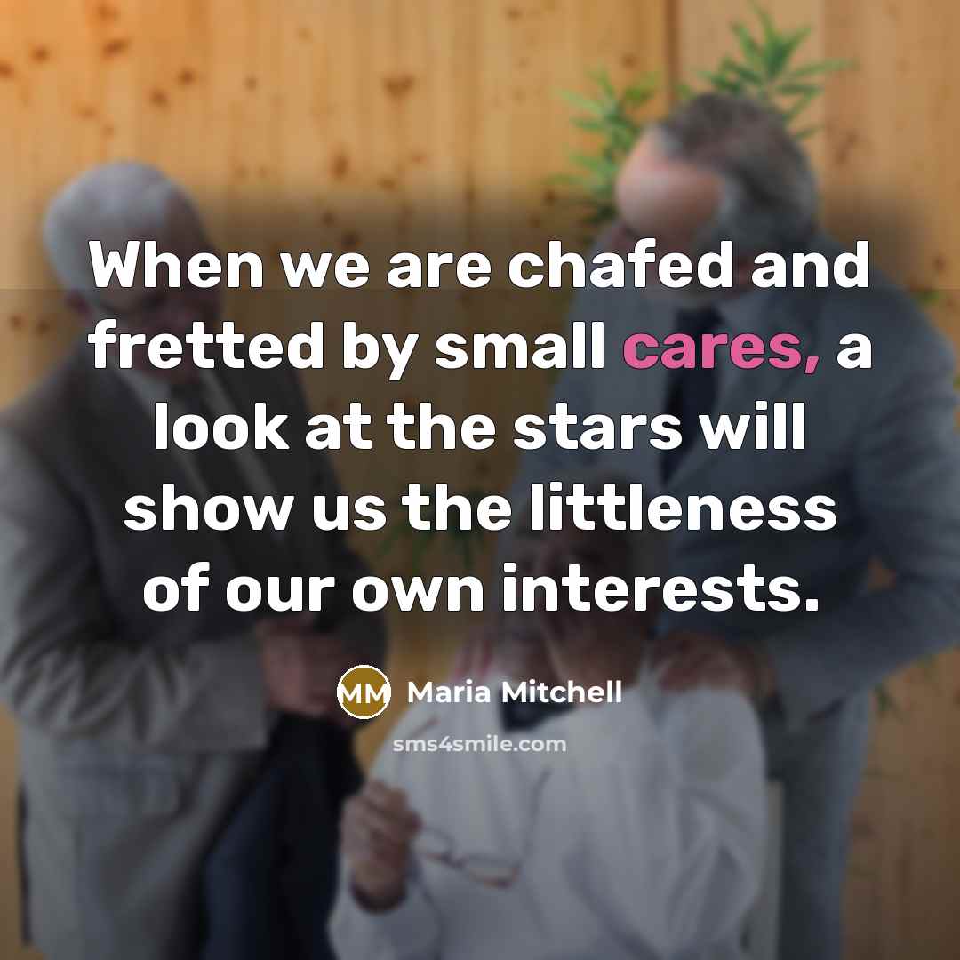 “When we are chafed and fretted by small cares, a look at the stars will show us the littleness of our own interests.” quote by Maria Mitchell