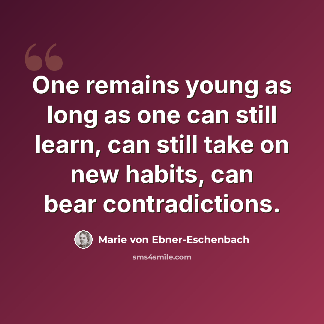 “One remains young as long as one can still learn, can still take on new habits, can bear contradictions.” quote by Marie von Ebner-Eschenbach