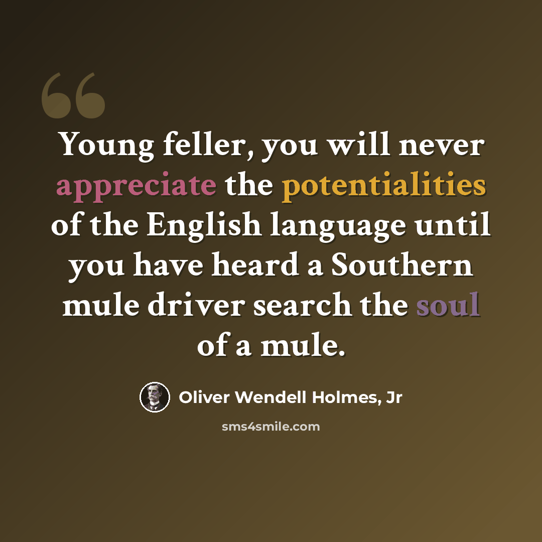“Young feller, you will never appreciate the potentialities of the English language until you have heard a Southern mule driver search the soul of a mule.” quote by Oliver Wendell Holmes, Jr