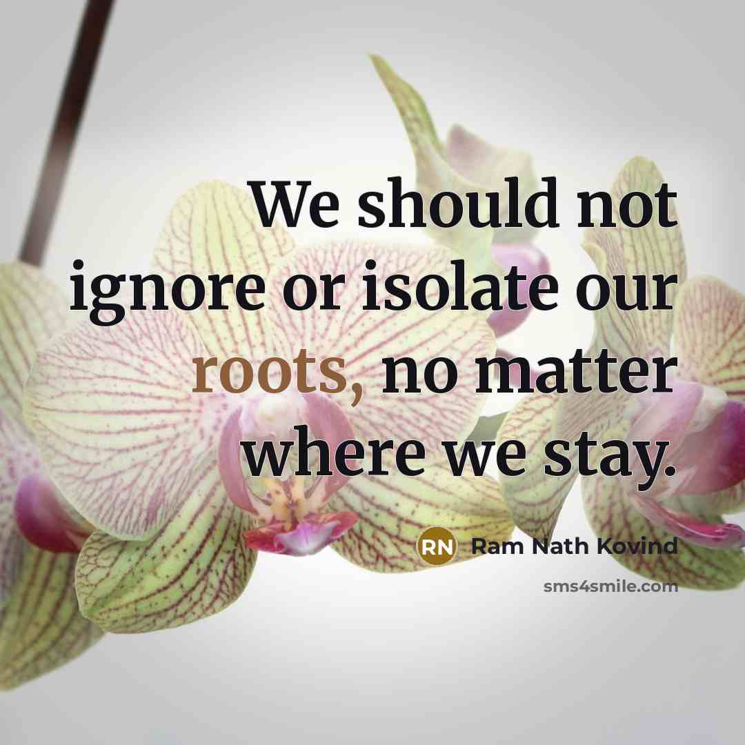 “We should not ignore or isolate our roots, no matter where we stay.” quote by Ram Nath Kovind