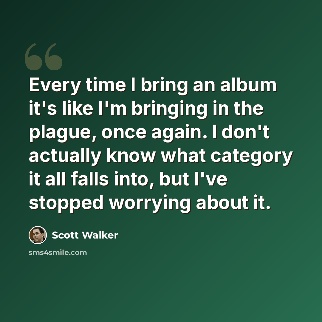 “Every time I bring an album it's like I'm bringing in the plague, once again. I don't actually know what category it all falls into, but I've stopped worrying about it.” quote by Scott Walker