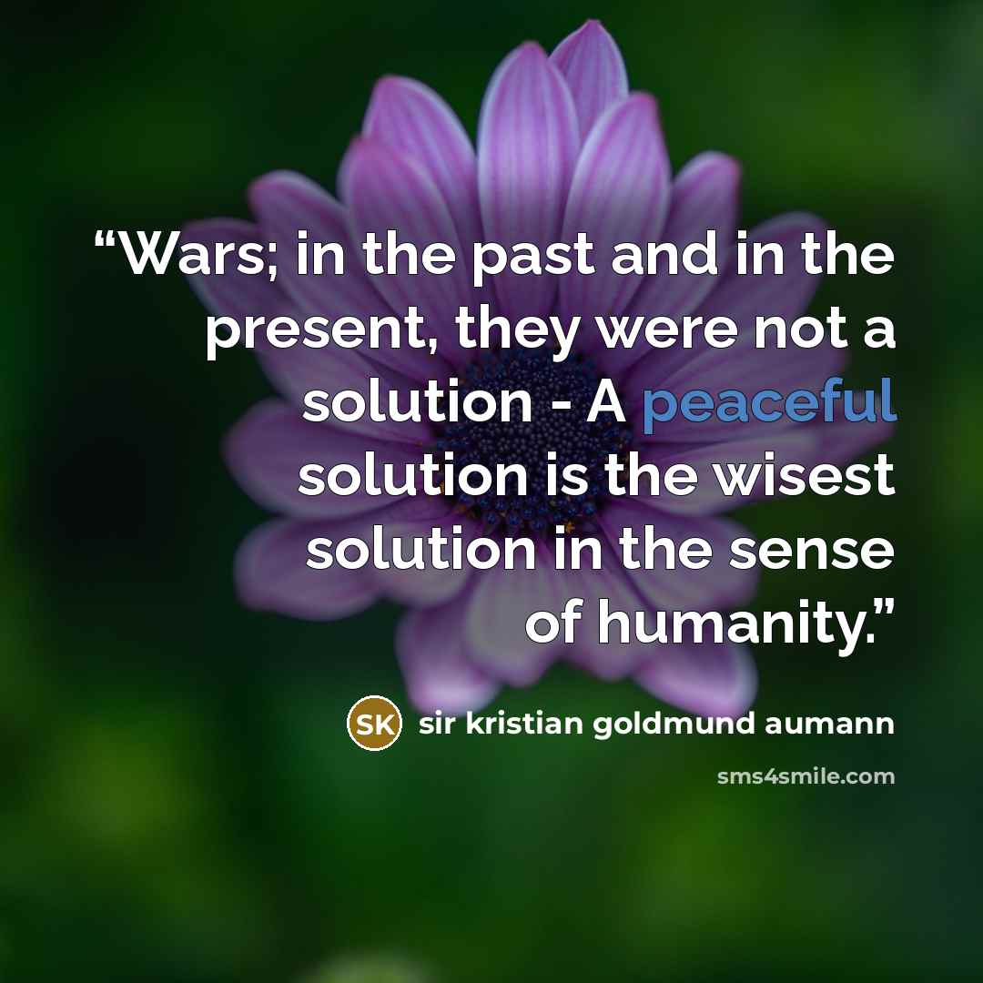 “Wars; in the past and in the present, they were not a solution - A peaceful solution is the wisest solution in the sense of humanity.” quote by Sir Kristian Goldmund Aumann