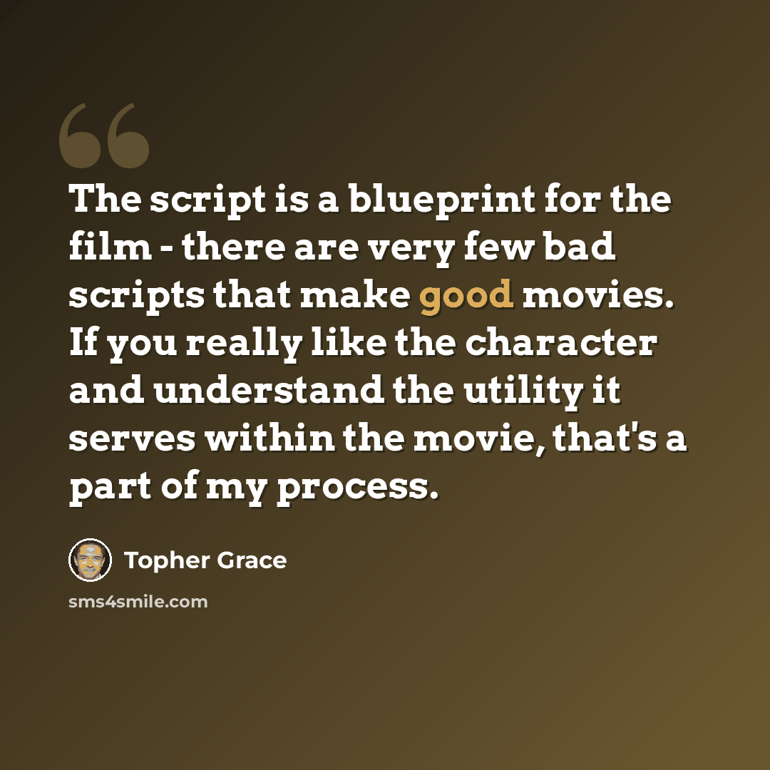 “The script is a blueprint for the film - there are very few bad scripts that make good movies. If you really like the character and understand the utility it serves within the movie, that's a part of my process.” quote by Topher Grace