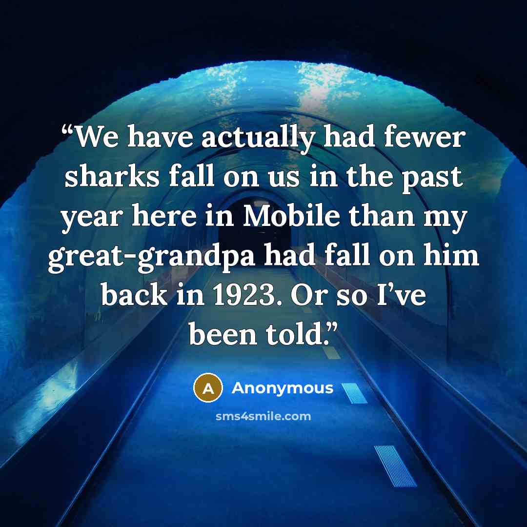 “We have actually had fewer sharks fall on us in the past year here in Mobile than my great-grandpa had fall on him back in 1923. Or so I’ve been told.” quote by Anonymous