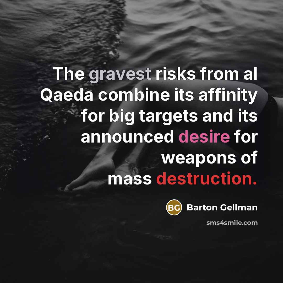 “The gravest risks from al Qaeda combine its affinity for big targets and its announced desire for weapons of mass destruction.” quote by Barton Gellman