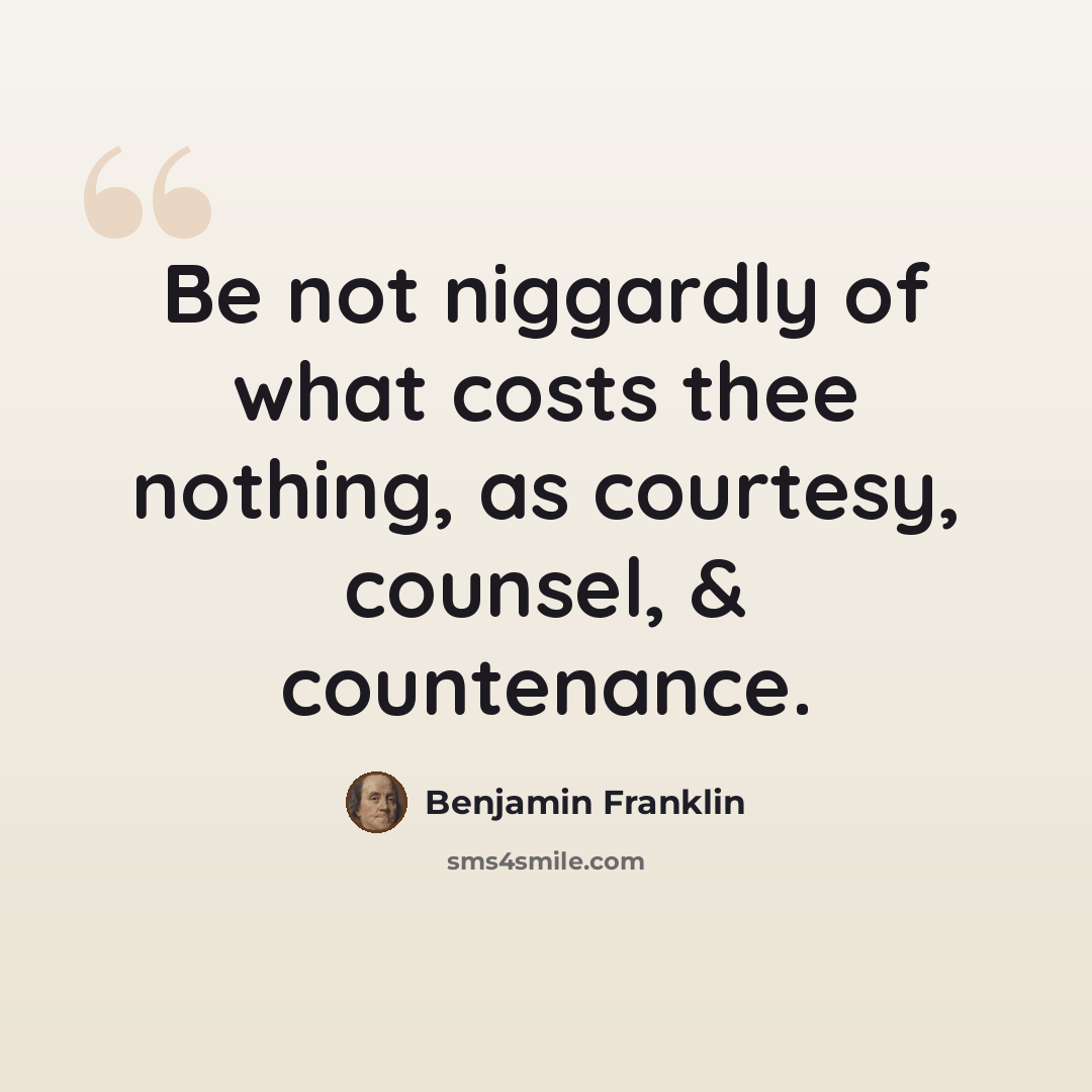 “Be not niggardly of what costs thee nothing, as courtesy, counsel, & countenance.” quote by Benjamin Franklin