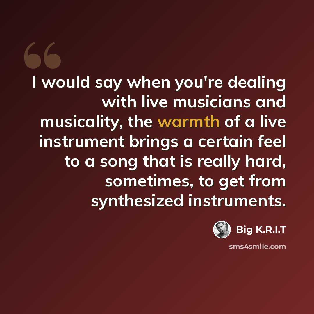 “I would say when you're dealing with live musicians and musicality, the warmth of a live instrument brings a certain feel to a song that is really hard, sometimes, to get from synthesized instruments.” quote by Big K.R.I.T