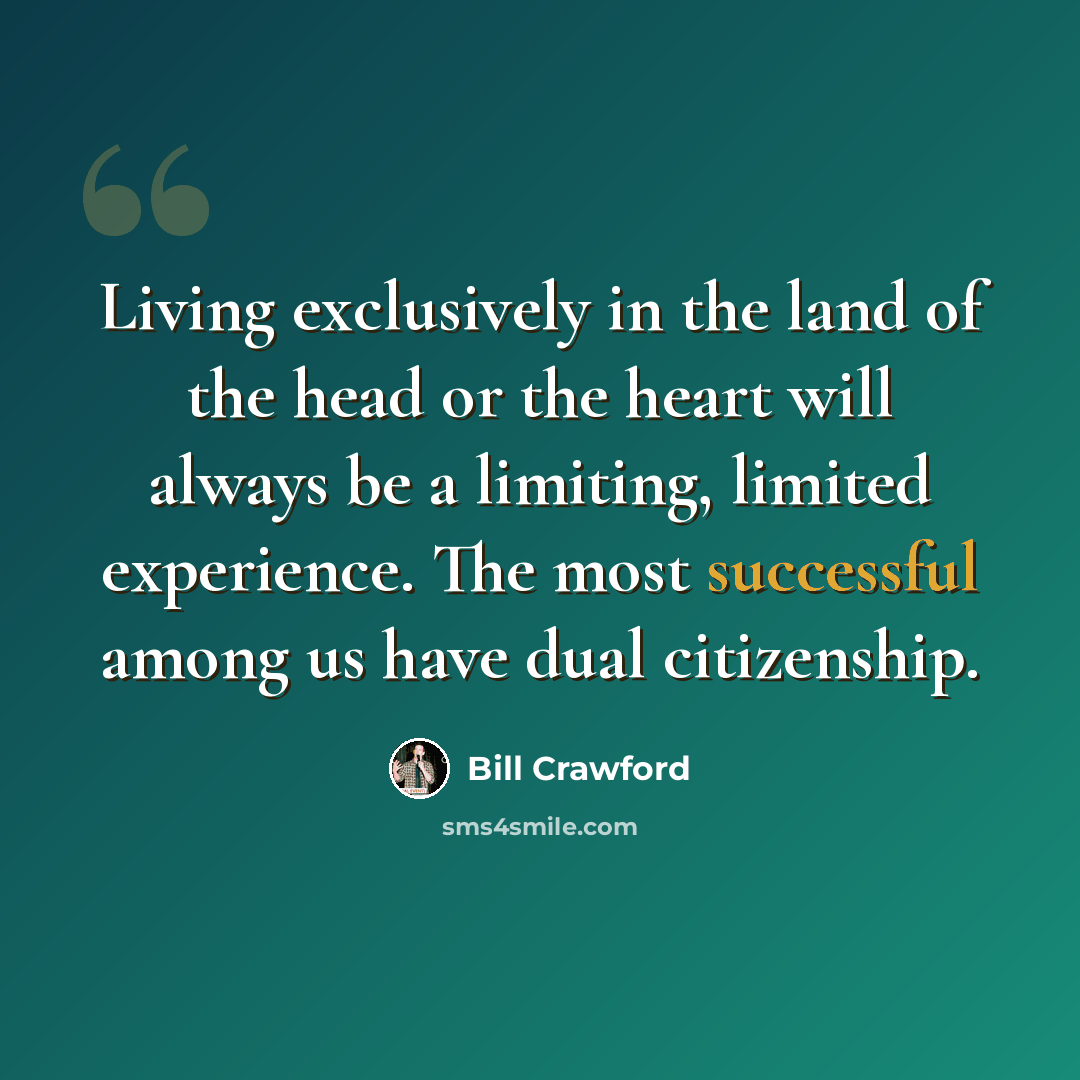 “Living exclusively in the land of the head or the heart will always be a limiting, limited experience. The most successful among us have dual citizenship.” quote by Bill Crawford