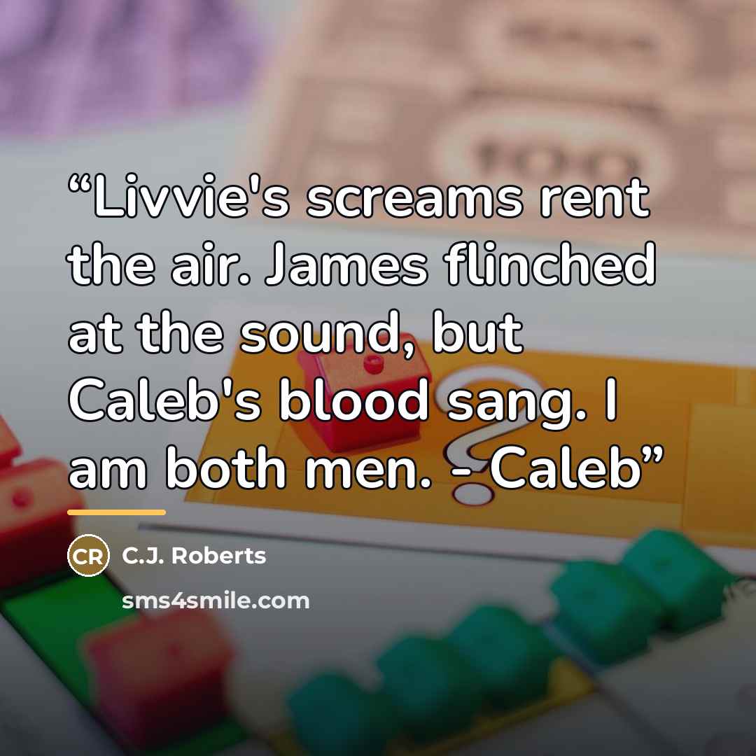 “Livvie's screams rent the air. James flinched at the sound, but Caleb's blood sang. I am both men. - Caleb” quote by C.J. Roberts