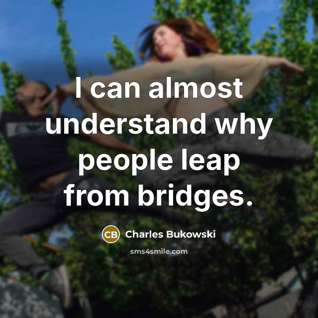 “I can almost understand why people leap from bridges.” quote by Charles Bukowski