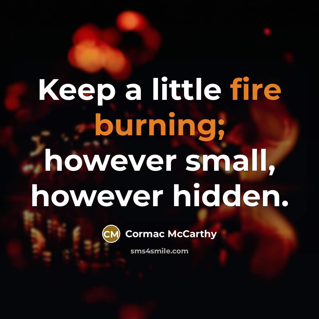“Keep a little fire burning; however small, however hidden.” quote by Cormac McCarthy