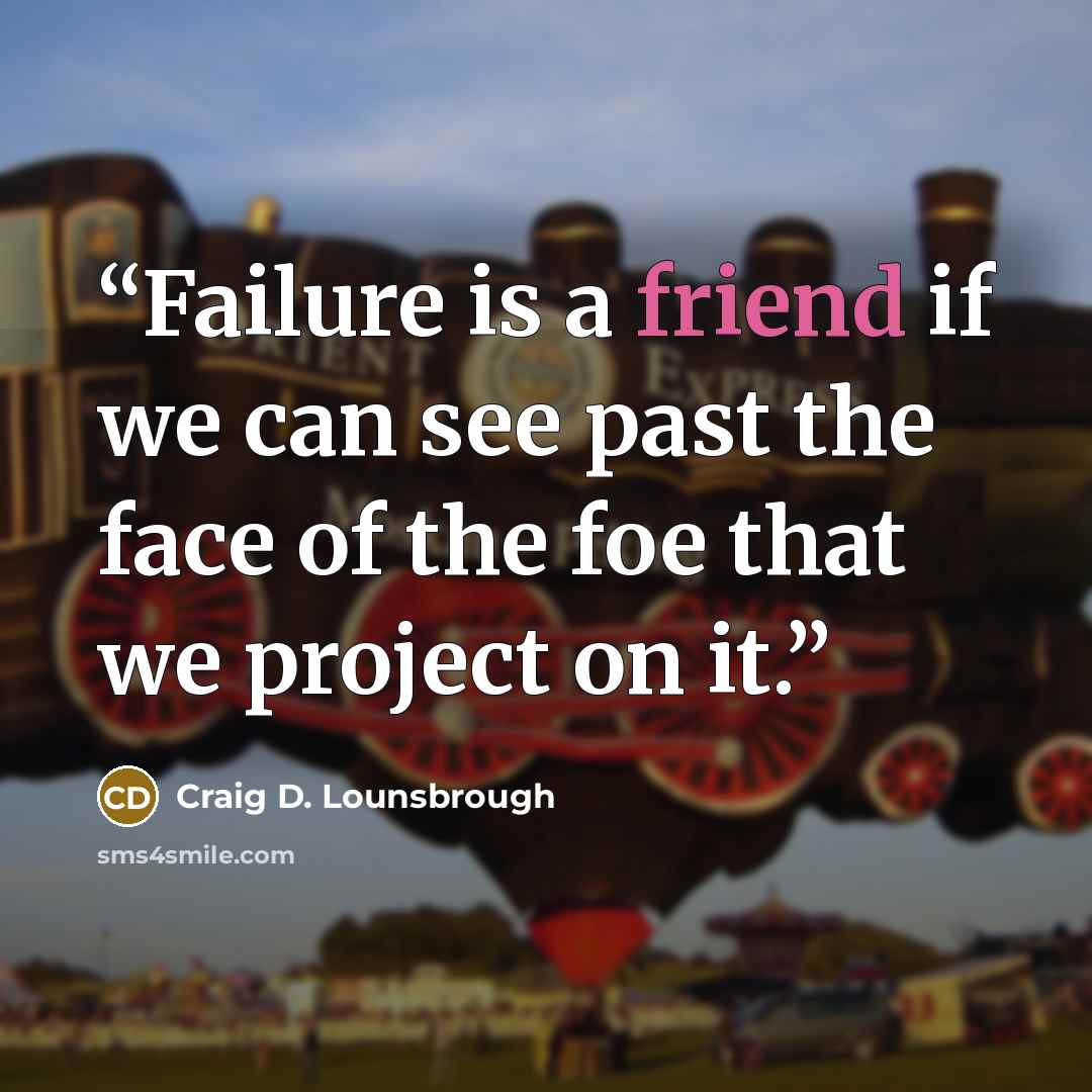 “Failure is a friend if we can see past the face of the foe that we project on it.” quote by Craig D. Lounsbrough