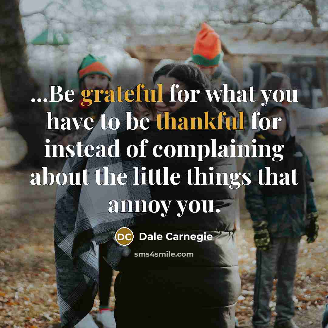 “...Be grateful for what you have to be thankful for instead of complaining about the little things that annoy you.” quote by Dale Carnegie