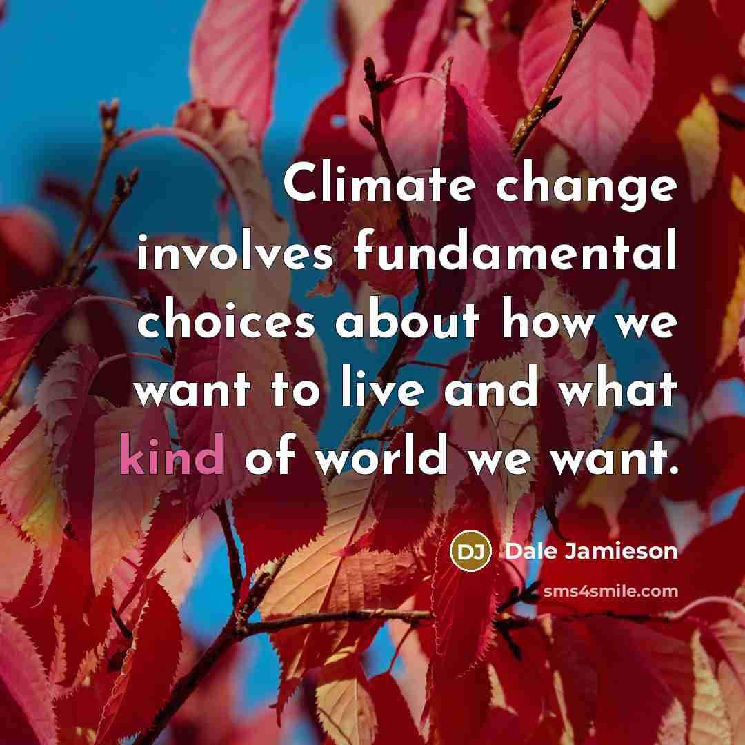 “Climate change involves fundamental choices about how we want to live and what kind of world we want.” quote by Dale Jamieson