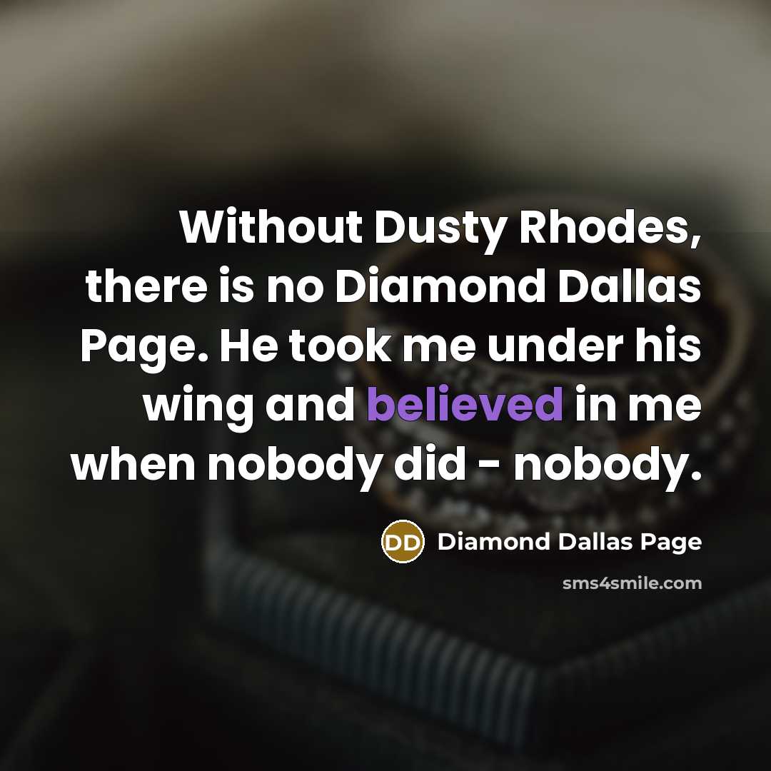 “Without Dusty Rhodes, there is no Diamond Dallas Page. He took me under his wing and believed in me when nobody did - nobody.” quote by Diamond Dallas Page