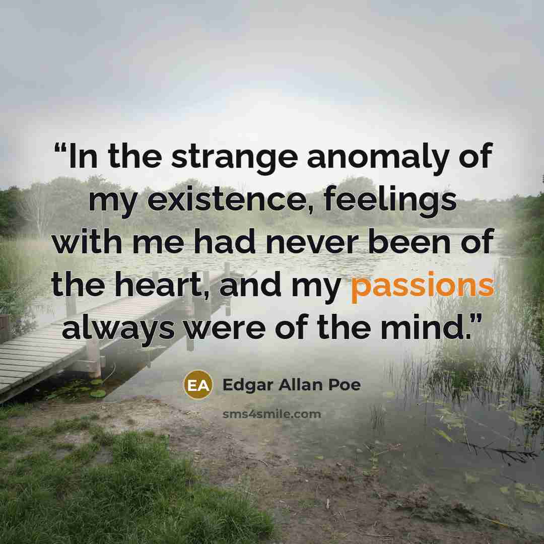 “In the strange anomaly of my existence, feelings with me had never been of the heart, and my passions always were of the mind.” quote by Edgar Allan Poe