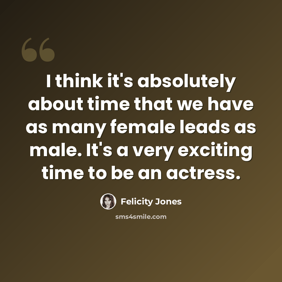 “I think it's absolutely about time that we have as many female leads as male. It's a very exciting time to be an actress.” quote by Felicity Jones