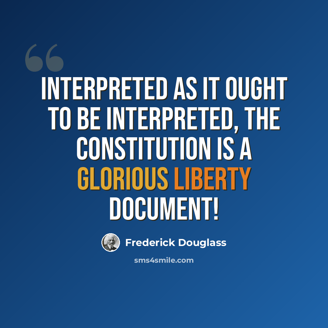 “Interpreted as it ought to be interpreted, the constitution is a Glorious Liberty Document!” quote by Frederick Douglass